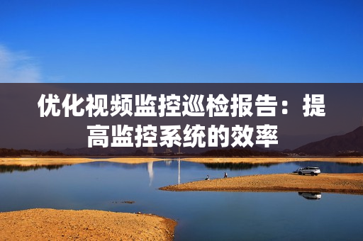 優化視頻監控巡檢報告：提高監控系統的效率
