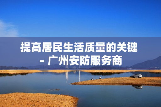 提高居民生活質(zhì)量的關(guān)鍵 – 廣州安防服務(wù)商