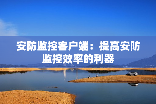 安防監(jiān)控客戶(hù)端：提高安防監(jiān)控效率的利器