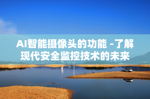 AI智能攝像頭的功能 -了解現(xiàn)代安全監(jiān)控技術(shù)的未來