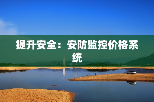 提升安全：安防監(jiān)控價(jià)格系統(tǒng)