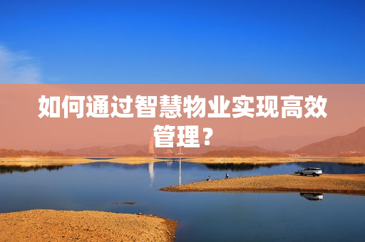 如何通過智慧物業實現高效管理？