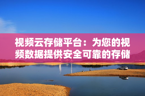 視頻云存儲(chǔ)平臺(tái)：為您的視頻數(shù)據(jù)提供安全可靠的存儲(chǔ)解決方案