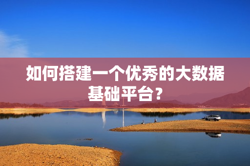 如何搭建一個(gè)優(yōu)秀的大數(shù)據(jù)基礎(chǔ)平臺(tái)？