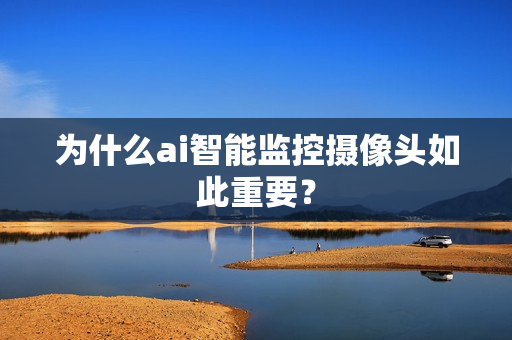 為什么ai智能監(jiān)控攝像頭如此重要？