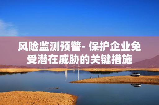風險監測預警- 保護企業免受潛在威脅的關鍵措施