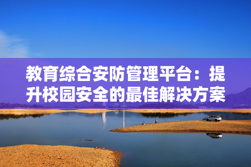 教育綜合安防管理平臺：提升校園安全的最佳解決方案