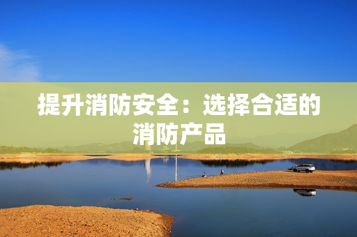 提升消防安全：選擇合適的消防產(chǎn)品