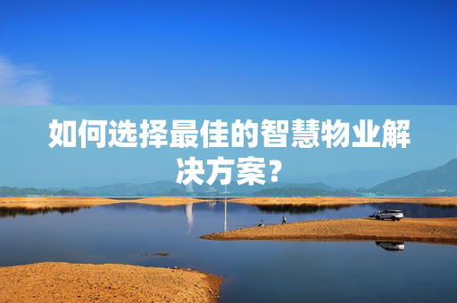 如何選擇最佳的智慧物業(yè)解決方案？
