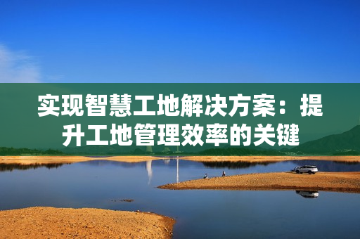 實現智慧工地解決方案：提升工地管理效率的關鍵