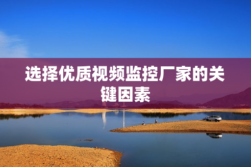 選擇優質視頻監控廠家的關鍵因素