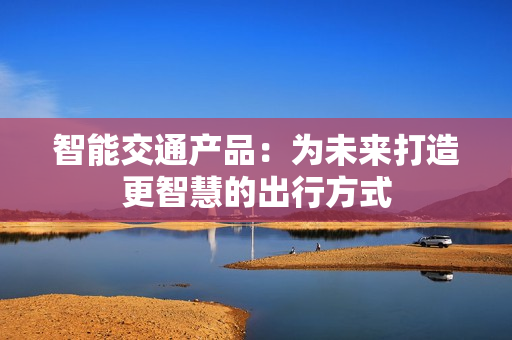 智能交通產品：為未來打造更智慧的出行方式
