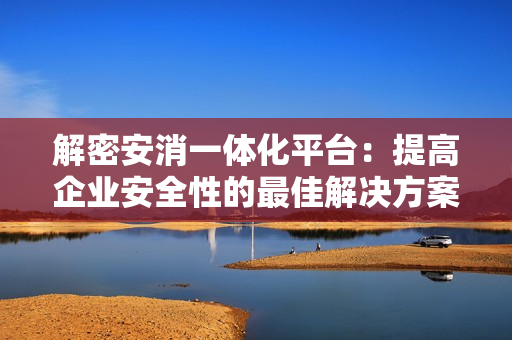 解密安消一體化平臺(tái)：提高企業(yè)安全性的最佳解決方案