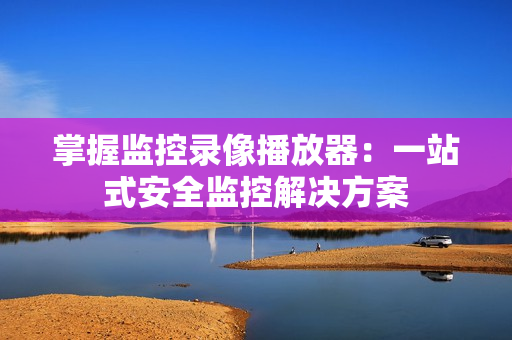 掌握監控錄像播放器：一站式安全監控解決方案