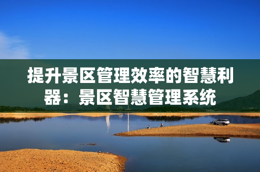 提升景區(qū)管理效率的智慧利器：景區(qū)智慧管理系統(tǒng)