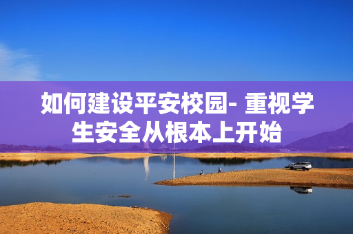如何建設平安校園- 重視學生安全從根本上開始