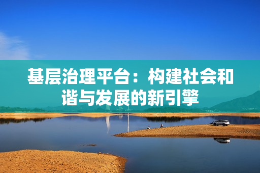 基層治理平臺(tái)：構(gòu)建社會(huì)和諧與發(fā)展的新引擎