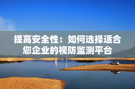 提高安全性：如何選擇適合您企業(yè)的視防監(jiān)測平臺