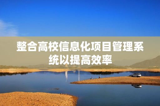 整合高校信息化項目管理系統(tǒng)以提高效率