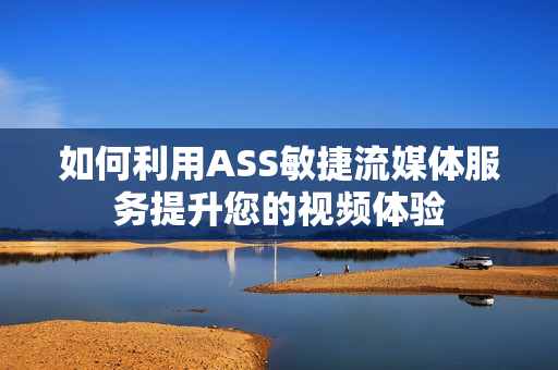 如何利用ASS敏捷流媒體服務(wù)提升您的視頻體驗(yàn)