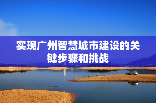 實(shí)現(xiàn)廣州智慧城市建設(shè)的關(guān)鍵步驟和挑戰(zhàn)