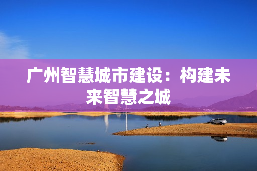廣州智慧城市建設：構建未來智慧之城