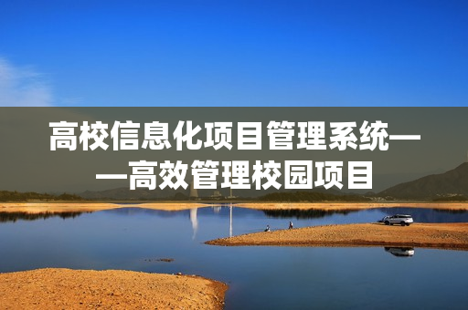 高校信息化項目管理系統——高效管理校園項目