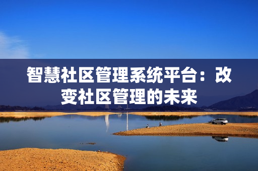 智慧社區(qū)管理系統(tǒng)平臺：改變社區(qū)管理的未來