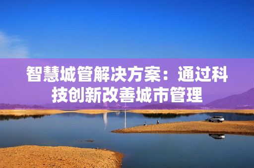 智慧城管解決方案：通過科技創(chuàng)新改善城市管理
