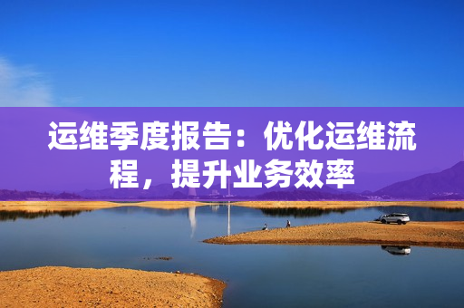 運(yùn)維季度報(bào)告：優(yōu)化運(yùn)維流程，提升業(yè)務(wù)效率