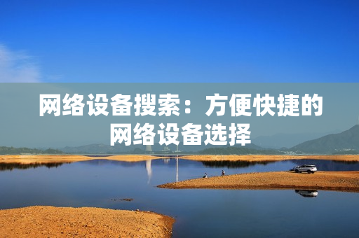 網絡設備搜索：方便快捷的網絡設備選擇