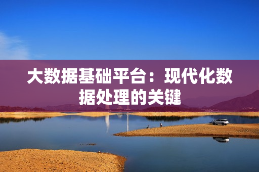 大數(shù)據(jù)基礎平臺：現(xiàn)代化數(shù)據(jù)處理的關鍵