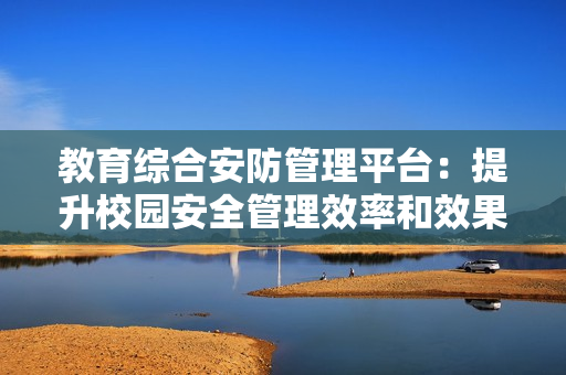 教育綜合安防管理平臺(tái)：提升校園安全管理效率和效果的利器