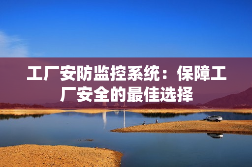 工廠安防監(jiān)控系統(tǒng)：保障工廠安全的最佳選擇