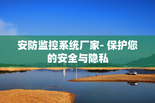 安防監控系統廠家- 保護您的安全與隱私