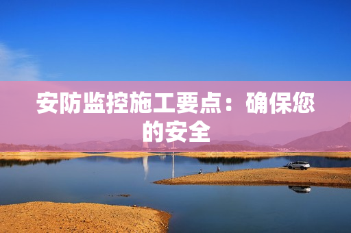 安防監(jiān)控施工要點(diǎn)：確保您的安全