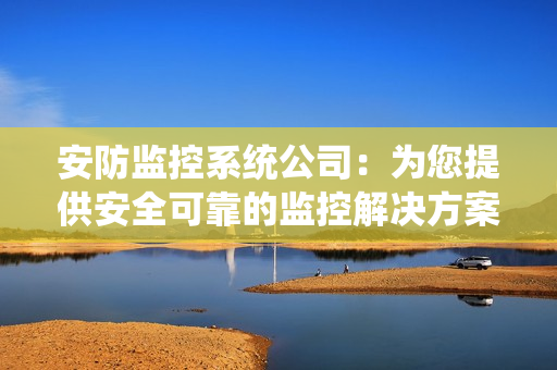 安防監控系統公司：為您提供安全可靠的監控解決方案