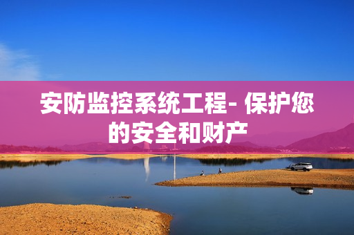 安防監(jiān)控系統(tǒng)工程- 保護(hù)您的安全和財產(chǎn)