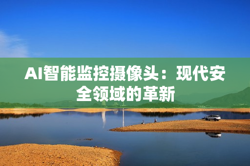 AI智能監(jiān)控?cái)z像頭：現(xiàn)代安全領(lǐng)域的革新