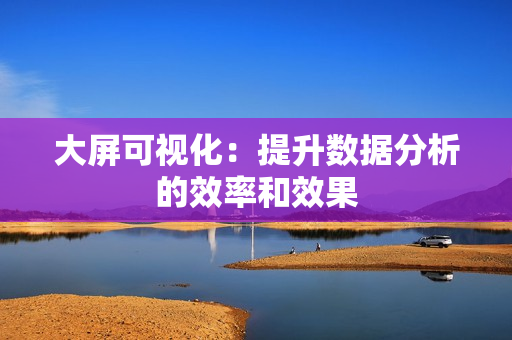 大屏可視化：提升數據分析的效率和效果