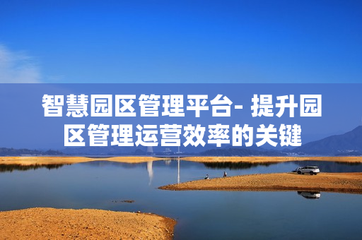 智慧園區管理平臺- 提升園區管理運營效率的關鍵