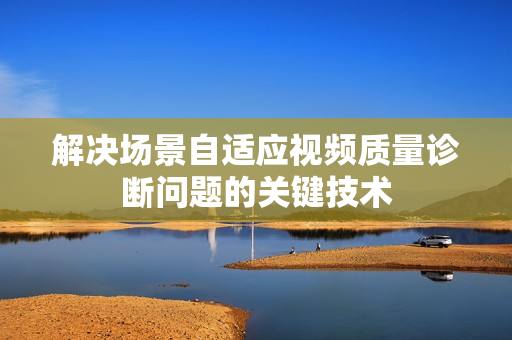 解決場(chǎng)景自適應(yīng)視頻質(zhì)量診斷問題的關(guān)鍵技術(shù)