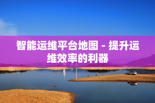 智能運維平臺地圖 - 提升運維效率的利器