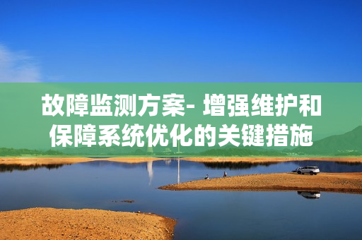 故障監(jiān)測方案- 增強(qiáng)維護(hù)和保障系統(tǒng)優(yōu)化的關(guān)鍵措施