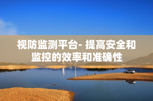 視防監測平臺- 提高安全和監控的效率和準確性