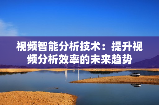 視頻智能分析技術(shù)：提升視頻分析效率的未來趨勢