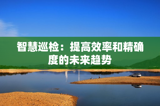 智慧巡檢：提高效率和精確度的未來趨勢