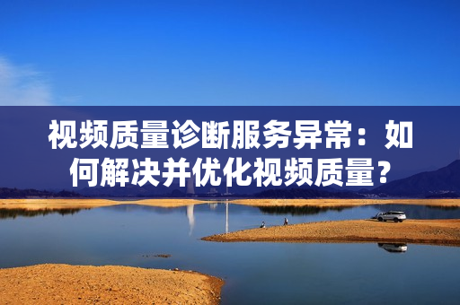 視頻質量診斷服務異常：如何解決并優化視頻質量？