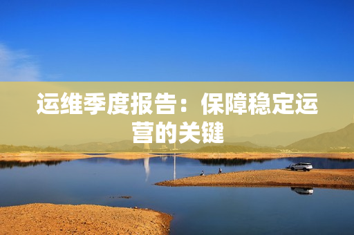 運維季度報告：保障穩(wěn)定運營的關(guān)鍵
