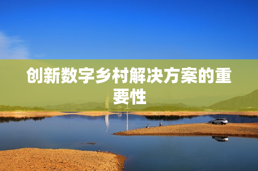 創(chuàng)新數(shù)字鄉(xiāng)村解決方案的重要性